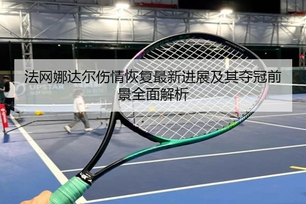 法网娜达尔伤情恢复最新进展及其夺冠前景全面解析